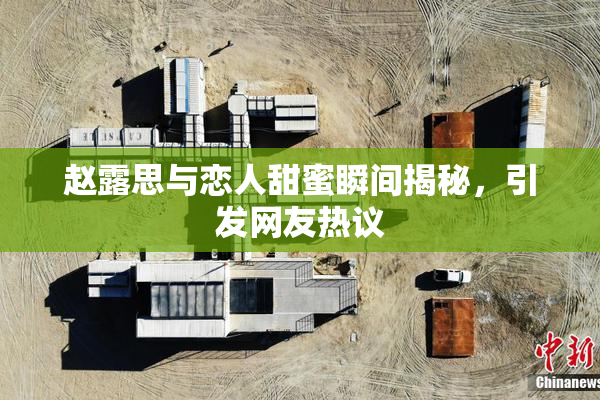 赵露思与恋人甜蜜瞬间揭秘，引发网友热议