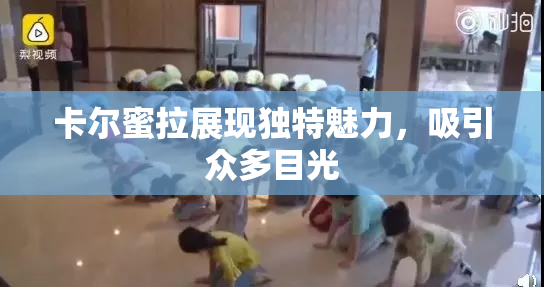 卡尔蜜拉展现独特魅力，吸引众多目光