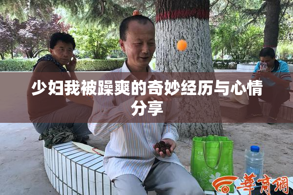 少妇我被躁爽的奇妙经历与心情分享