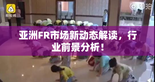 亚洲FR市场新动态解读，行业前景分析！