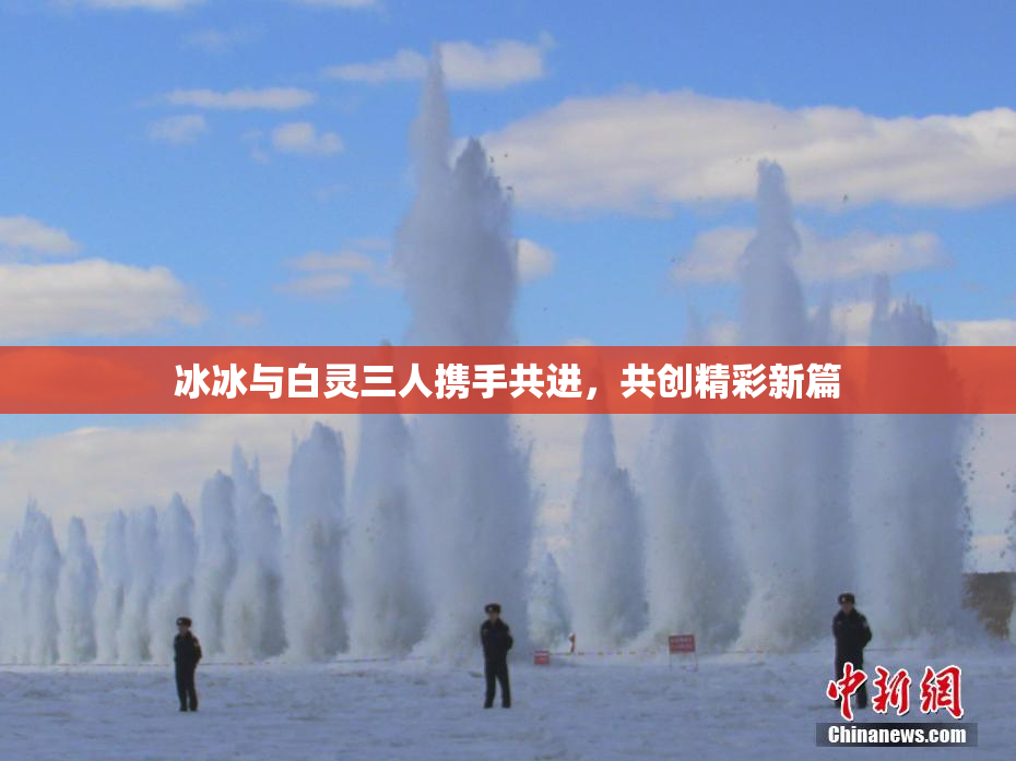 冰冰与白灵三人携手共进，共创精彩新篇