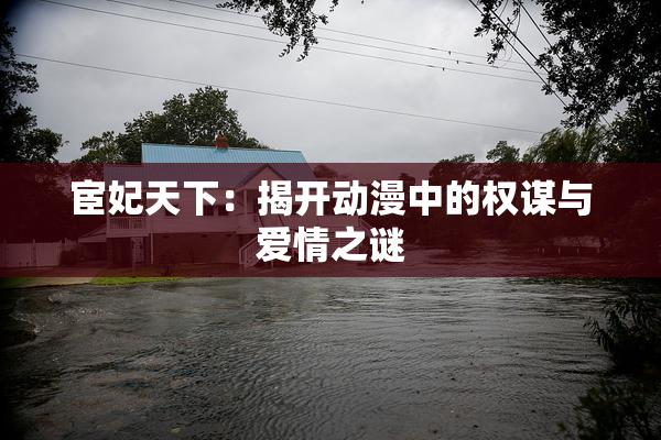宦妃天下：揭开动漫中的权谋与爱情之谜