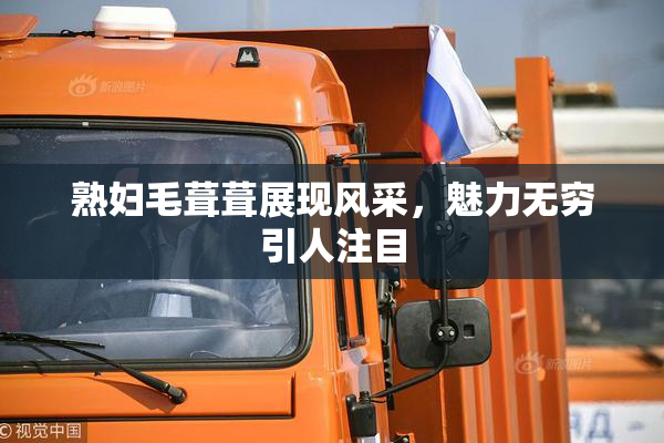 熟妇毛葺葺展现风采，魅力无穷引人注目