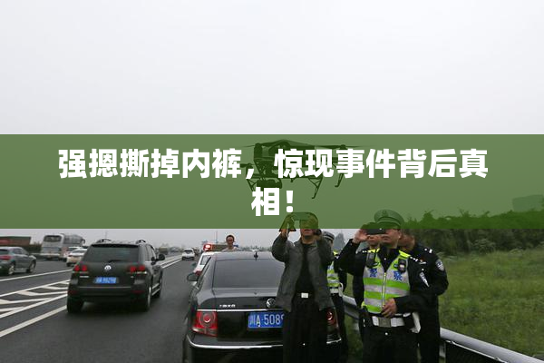 强摁撕掉内裤，惊现事件背后真相！