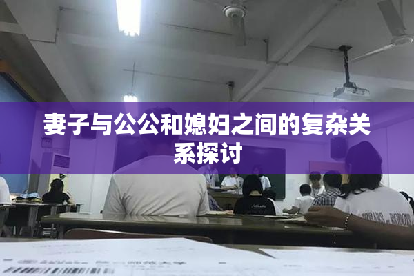 妻子与公公和媳妇之间的复杂关系探讨