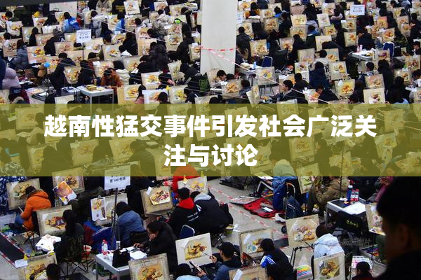 越南性猛交事件引发社会广泛关注与讨论