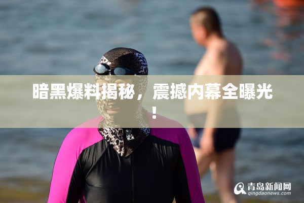 暗黑爆料揭秘，震撼内幕全曝光！