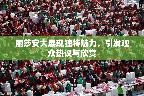 丽莎安大展现独特魅力，引发观众热议与欣赏
