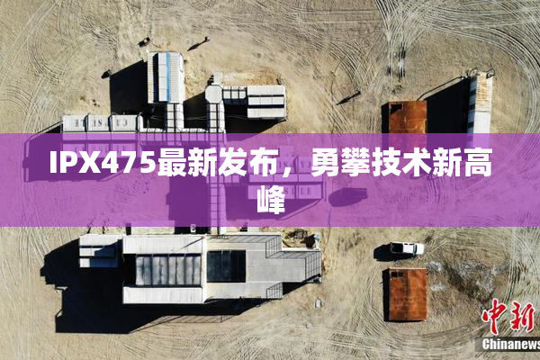 IPX475最新发布，勇攀技术新高峰