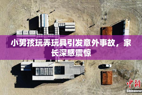 小男孩玩弄玩具引发意外事故，家长深感震惊
