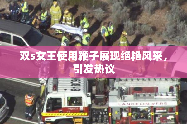 双s女王使用鞭子展现绝艳风采，引发热议