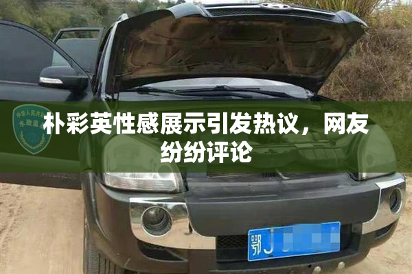 朴彩英性感展示引发热议，网友纷纷评论