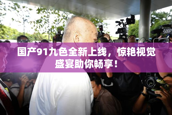 国产91九色全新上线，惊艳视觉盛宴助你畅享！
