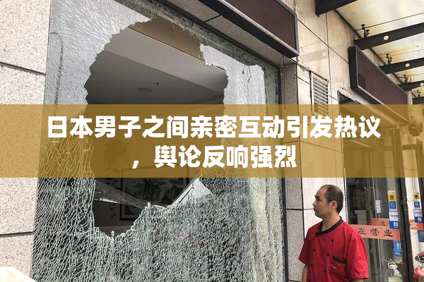 日本男子之间亲密互动引发热议，舆论反响强烈