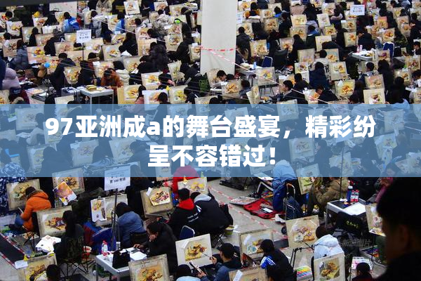 97亚洲成a的舞台盛宴，精彩纷呈不容错过！