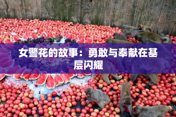 女警花的故事：勇敢与奉献在基层闪耀