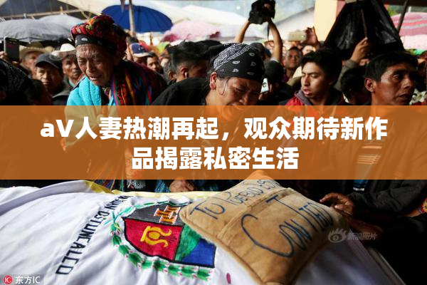 aV人妻热潮再起，观众期待新作品揭露私密生活