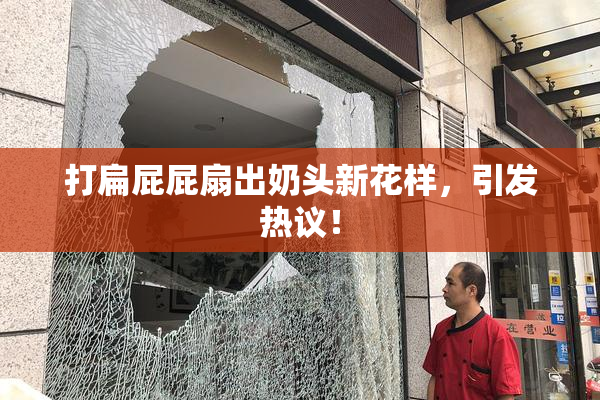 打扁屁屁扇出奶头新花样，引发热议！
