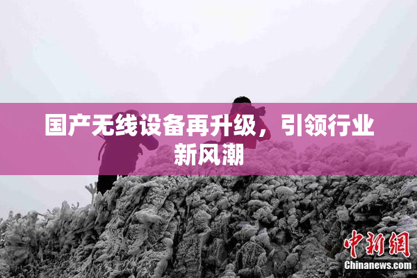 国产无线设备再升级，引领行业新风潮