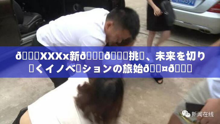 💋XXXx新👅🍑挑戦、未来を切り開くイノベーションの旅始🖤🌃