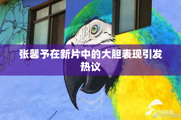 张馨予在新片中的大胆表现引发热议
