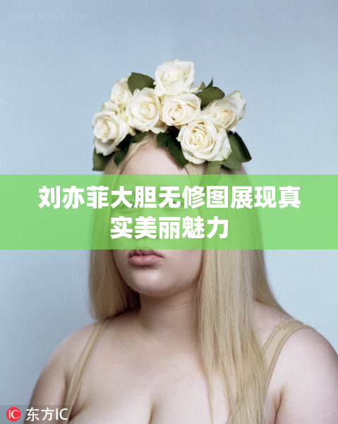 刘亦菲大胆无修图展现真实美丽魅力