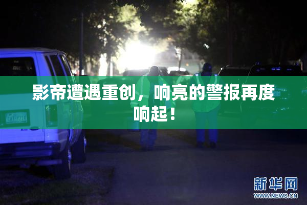 影帝遭遇重创，响亮的警报再度响起！