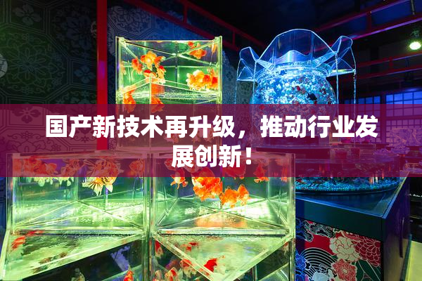 国产新技术再升级，推动行业发展创新！