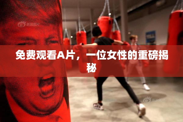 免费观看A片，一位女性的重磅揭秘