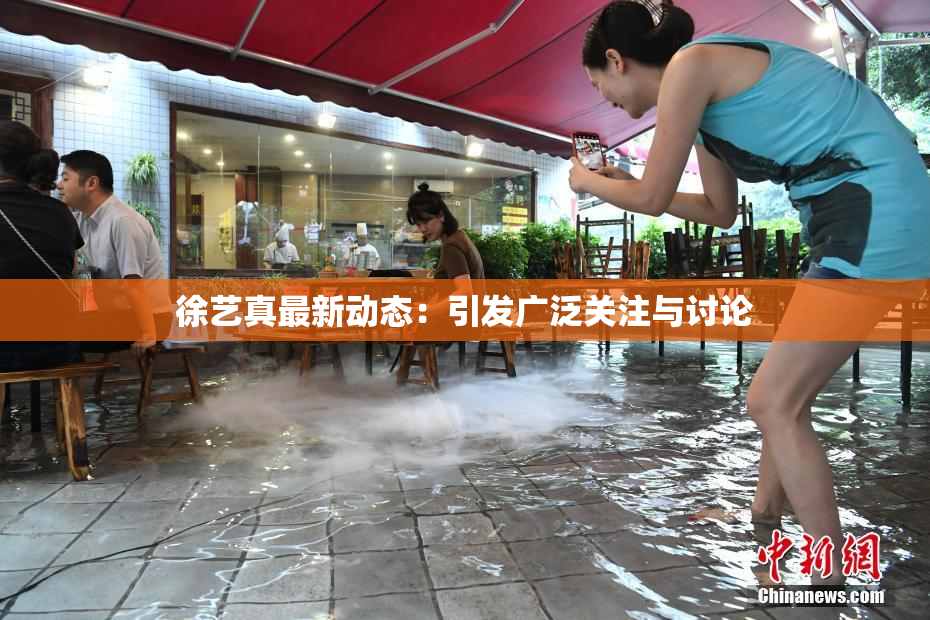 徐艺真最新动态：引发广泛关注与讨论