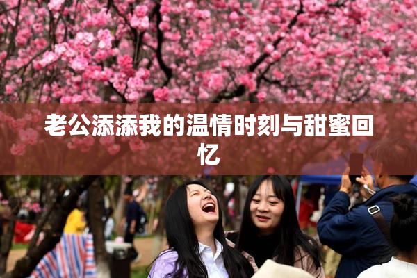 老公添添我的温情时刻与甜蜜回忆