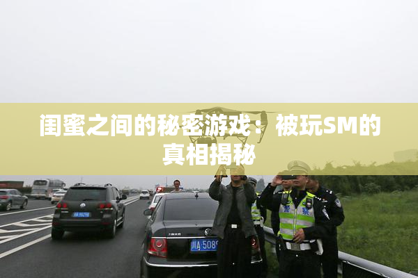 闺蜜之间的秘密游戏：被玩SM的真相揭秘