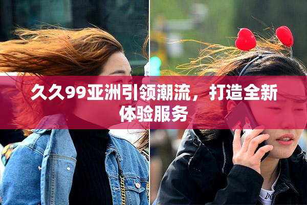 久久99亚洲引领潮流，打造全新体验服务