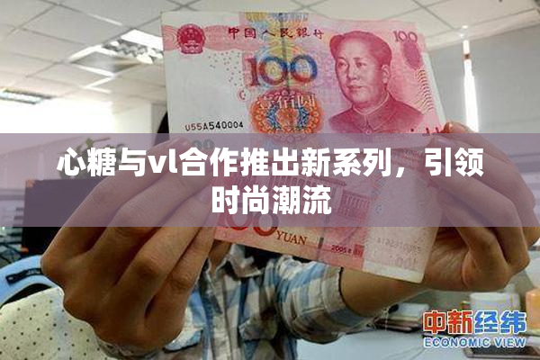 心糖与vl合作推出新系列，引领时尚潮流
