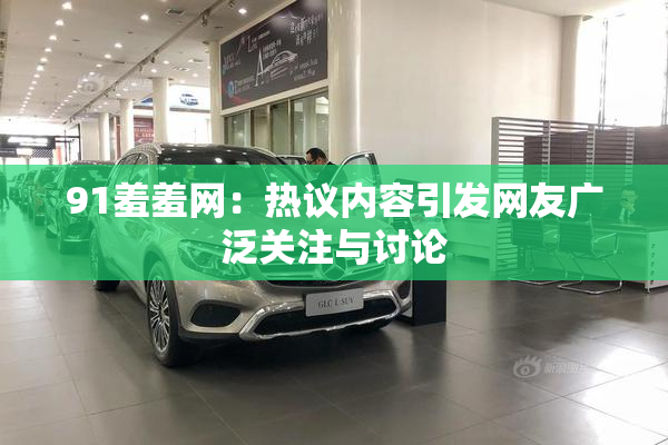 91羞羞网：热议内容引发网友广泛关注与讨论
