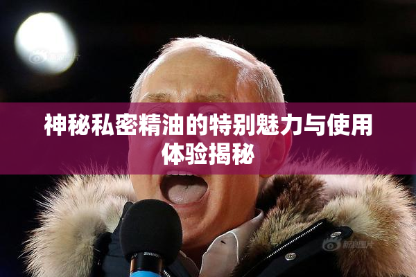 神秘私密精油的特别魅力与使用体验揭秘