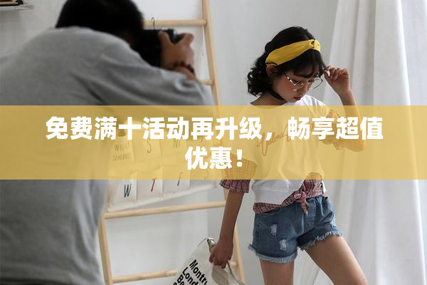 免费满十活动再升级，畅享超值优惠！