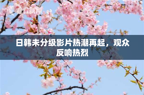 日韩未分级影片热潮再起，观众反响热烈