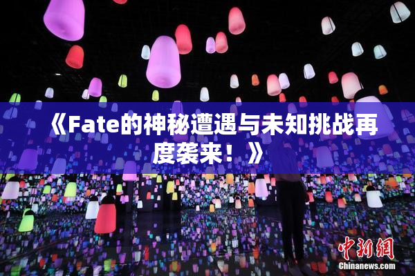 《Fate的神秘遭遇与未知挑战再度袭来！》