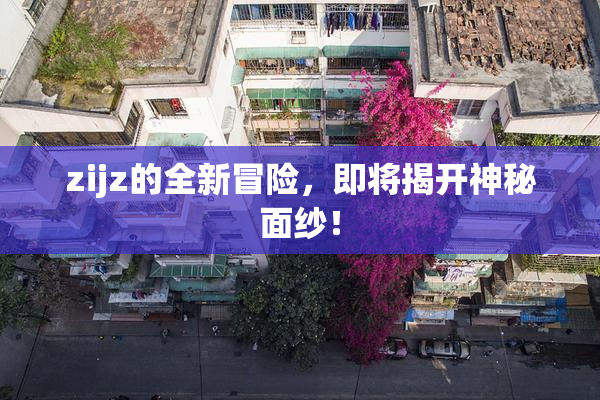 zijz的全新冒险，即将揭开神秘面纱！