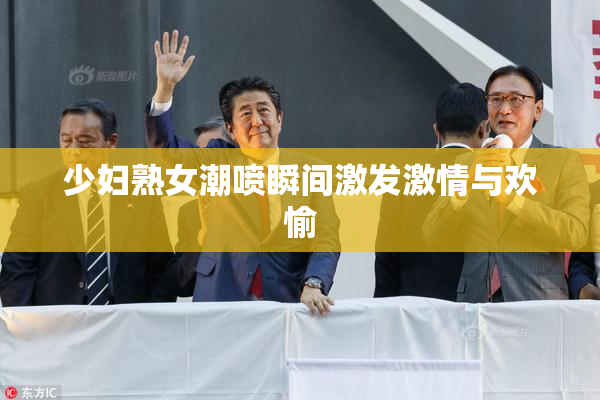 少妇熟女潮喷瞬间激发激情与欢愉