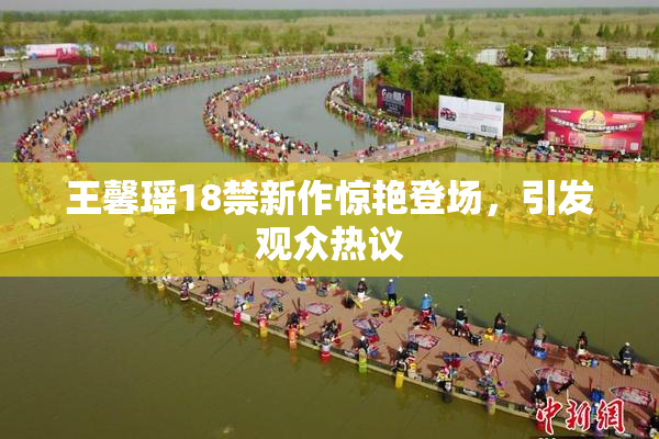 王馨瑶18禁新作惊艳登场，引发观众热议
