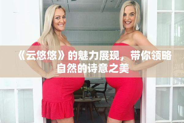 《云悠悠》的魅力展现，带你领略自然的诗意之美