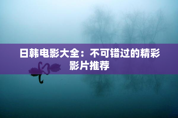 日韩电影大全：不可错过的精彩影片推荐