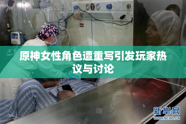 原神女性角色遭重写引发玩家热议与讨论