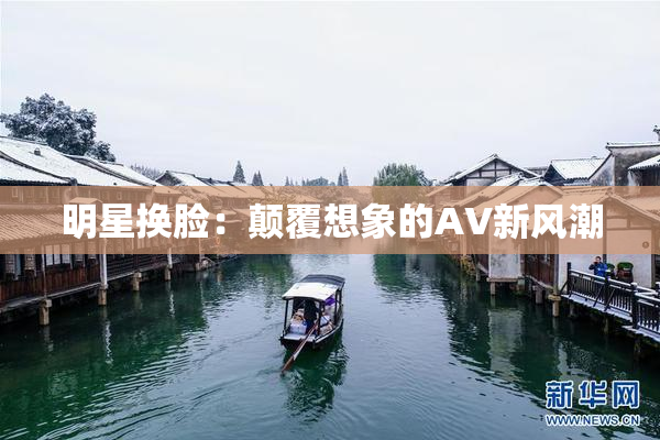 明星换脸：颠覆想象的AV新风潮
