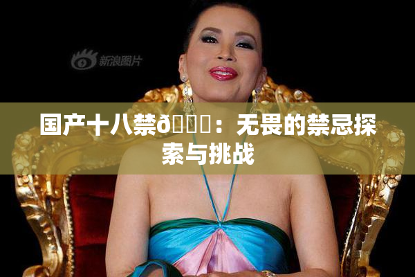 国产十八禁🔞：无畏的禁忌探索与挑战