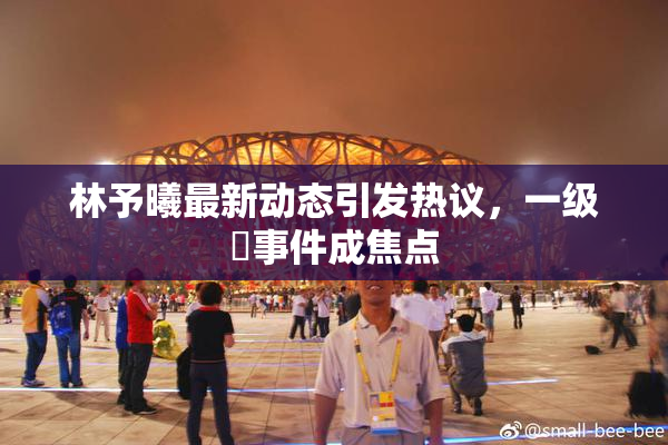 林予曦最新动态引发热议，一级婬事件成焦点