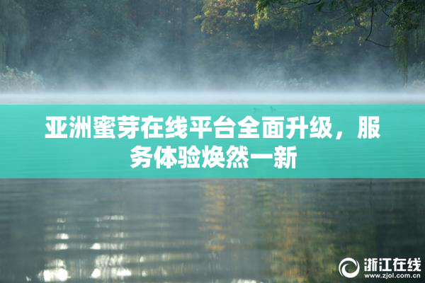 亚洲蜜芽在线平台全面升级，服务体验焕然一新