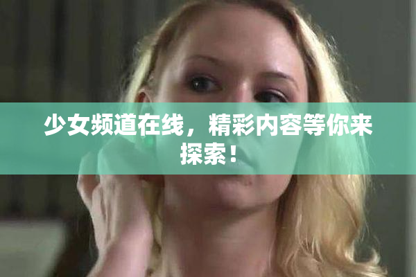 少女频道在线，精彩内容等你来探索！